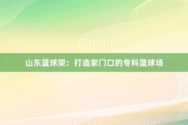 山东篮球架：打造家门口的专科篮球场