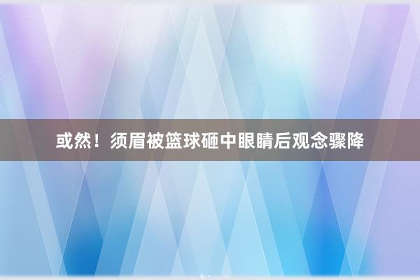 或然！须眉被篮球砸中眼睛后观念骤降